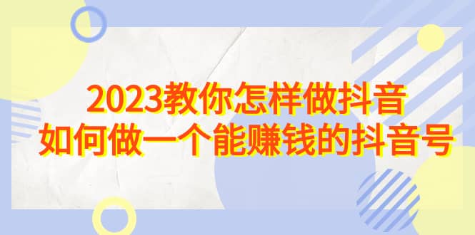 2023教你怎样做抖音，如何做一个能赚钱的抖音号（22节课）-问小徐资源库