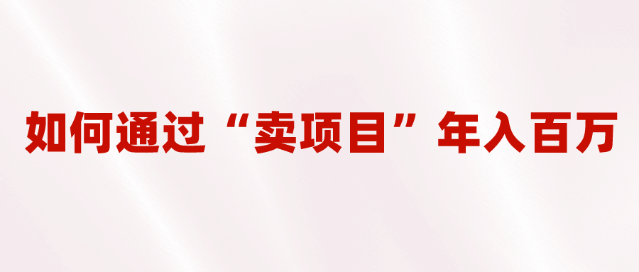 2023年最火项目：通过“卖项目”年入百万！普通人逆袭翻身的唯一出路-问小徐资源库