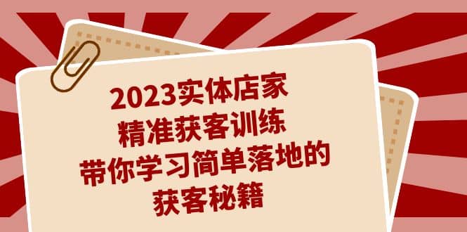 2023实体店家精准获客训练，带你学习简单落地的获客秘籍（27节课）-问小徐资源库