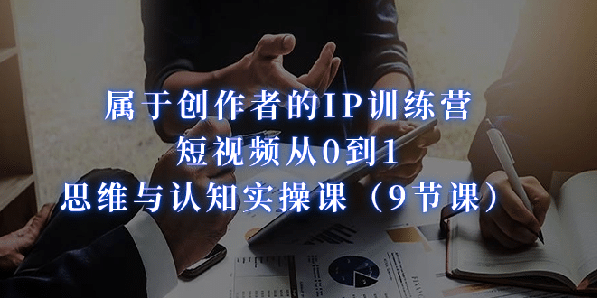 属于创作者的IP训练营：短视频从0到1、思维与认知实操课（9节课）-问小徐资源库