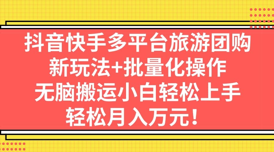 抖音快手多平台旅游团购，新玩法+批量化操作-问小徐资源库