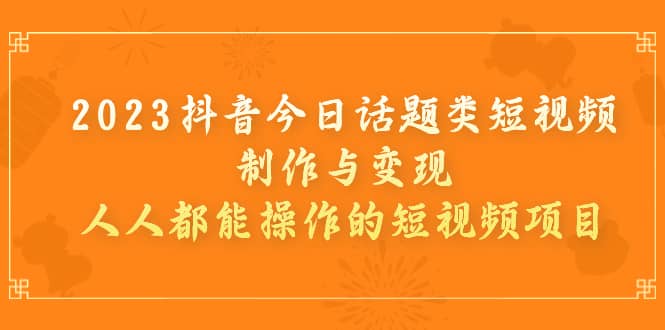 2023抖音今日话题类短视频制作与变现，人人都能操作的短视频项目-问小徐资源库