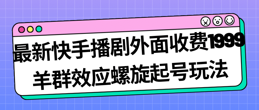 最新快手播剧外面收费1999羊群效应螺旋起号玩法配合流量日入几百完全没问题-问小徐资源库