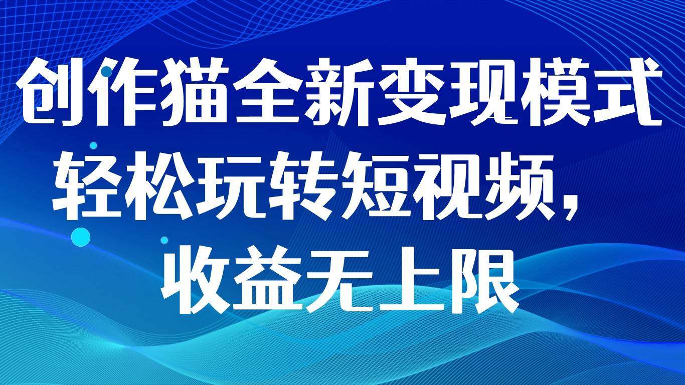 创作猫全新变现模式，轻松玩转短视频，收益无上限-问小徐资源库