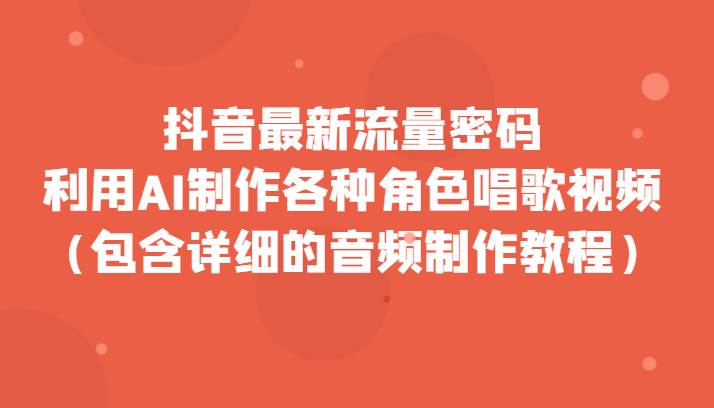 抖音最新流量密码，利用AI制作各种角色唱歌视频（包含详细的音频制作教程）-问小徐资源库