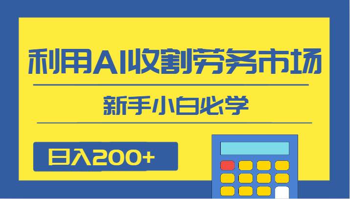 日入200+，利用AI收割劳务市场的项目，新手小白必学-问小徐资源库