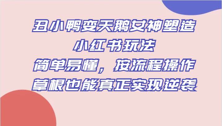 丑小鸭变天鹅女神塑造小红书玩法，简单易懂，按流程操作，草根也能真正实现逆袭-问小徐资源库