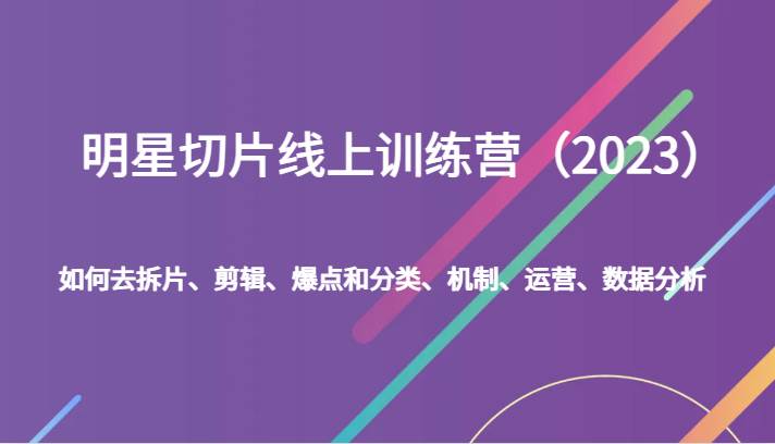 明星切片线上训练营（2023）如何去拆片、剪辑、爆点和分类、机制、运营、数据分析-问小徐资源库