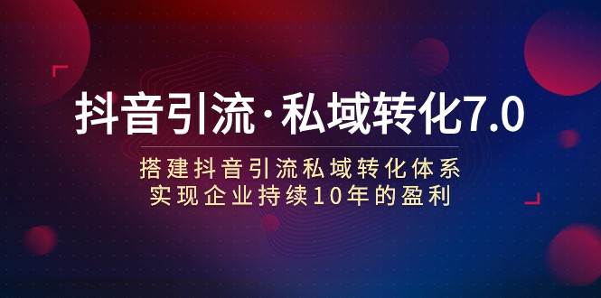 抖音引流·私域转化7.0：搭建抖音引流·私域转化体系 实现企业持续10年盈利-问小徐资源库