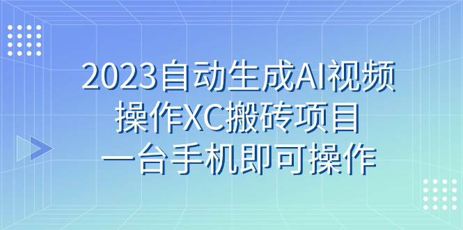 2023自动生成AI视频操作XC搬砖项目，一台手机即可操作-问小徐资源库