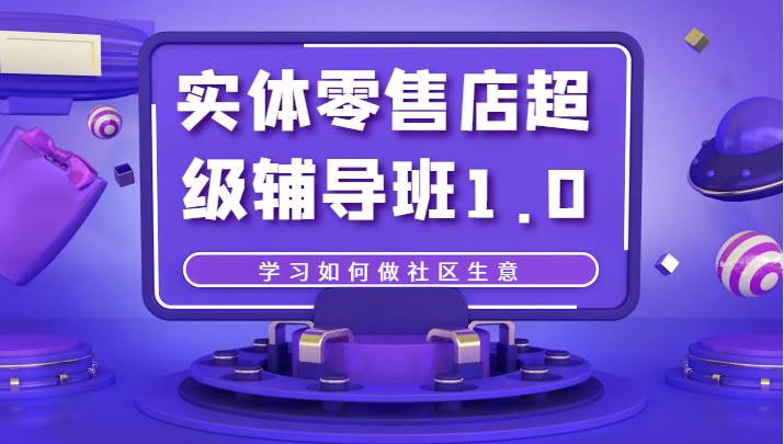 实体零售店超级辅导班1.0，学习如何做社区生意-问小徐资源库