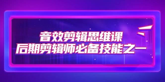 音效剪辑思维课，后期剪辑师必备技能之一（8节课）-问小徐资源库