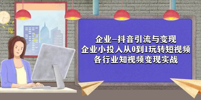 企业-抖音引流与变现：企业小投入从0到1玩转短视频 各行业知视频变现实战-问小徐资源库