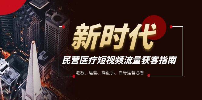 民营医疗-短视频流量获客必备指南，老板、运营、操盘手、白号运营必看-问小徐资源库