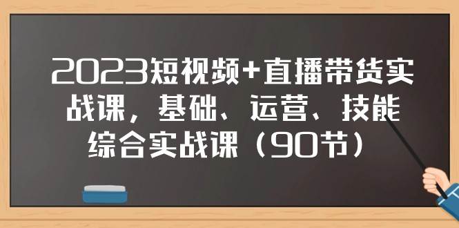 2023短视频+直播带货实战课，基础、运营、技能综合实操课（97节）-问小徐资源库