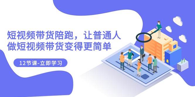 2023短视频带货陪跑，让普通人做短视频带货变得更简单（12节课）-问小徐资源库
