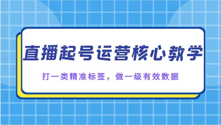 直播起号运营核心教学，打一类精准标签，做一级有效数据-问小徐资源库