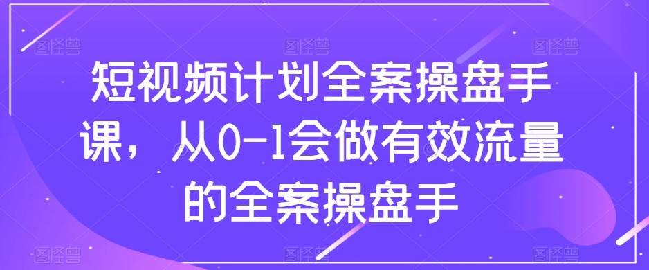 短视频计划-全案操盘手课，从0-1会做有效流量的全案操盘手-问小徐资源库