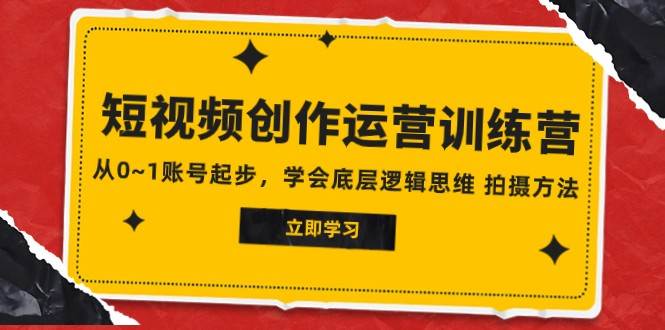 2023短视频创作运营训练营，从0~1账号起步，学会底层逻辑思维 拍摄方法-问小徐资源库