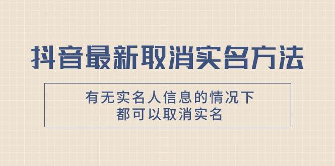 抖音最新取消实名方法，有无实名人信息的情况下都可以取消实名，自测-问小徐资源库