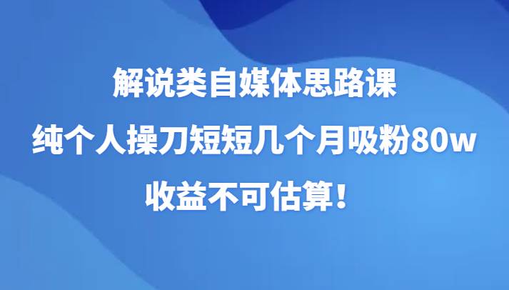 解说类自媒体思路课，纯个人操刀短短几个月吸粉80w，收益不可估算！-问小徐资源库