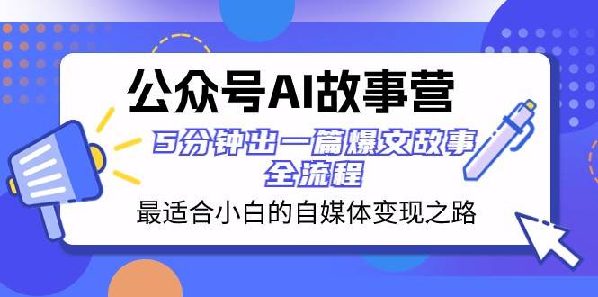 公众号AI故事营 最适合小白的自媒体变现之路 5分钟出一篇爆文故事全流程-问小徐资源库