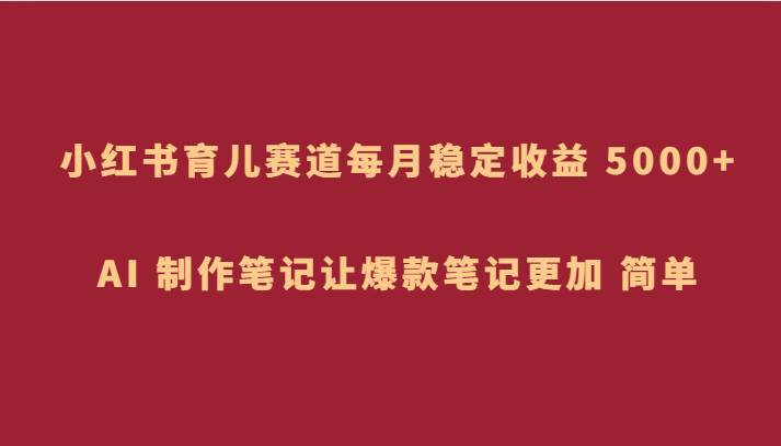 小红书育儿赛道，每月稳定收益 5000+，AI 制作笔记让爆款笔记更加 简单-问小徐资源库