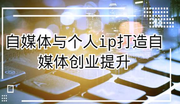 自媒体与个人ip打造，自媒体创业提升课（课程+资料）-问小徐资源库
