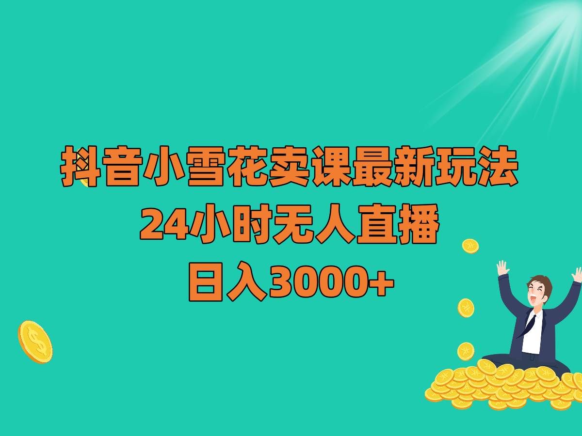 抖音小雪花卖课最新玩法，24小时无人直播，日入3000+-问小徐资源库