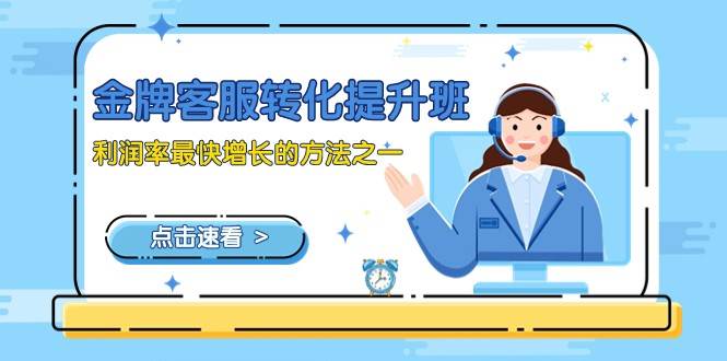 金牌客服-转化提升班，利润率最快增长的方法之一（9节课）-问小徐资源库