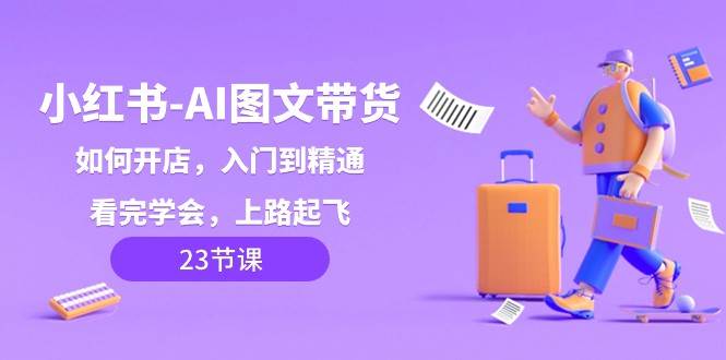 小红书AI图文带货，如何开店，入门到精通，看完学会，上路起飞！-问小徐资源库