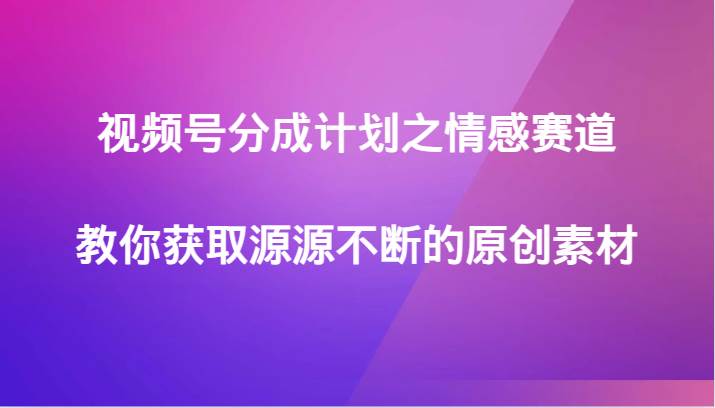 视频号分成计划之情感赛道，教你获取源源不断的原创素材-问小徐资源库