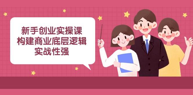 新手创业实操课：构建商业底层逻辑，实战性强（45节课）-问小徐资源库