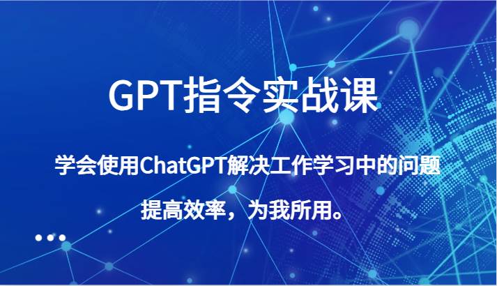 GPT指令实战课，学会使用ChatGPT解决工作学习中的问题，提高效率，为我所用。-问小徐资源库