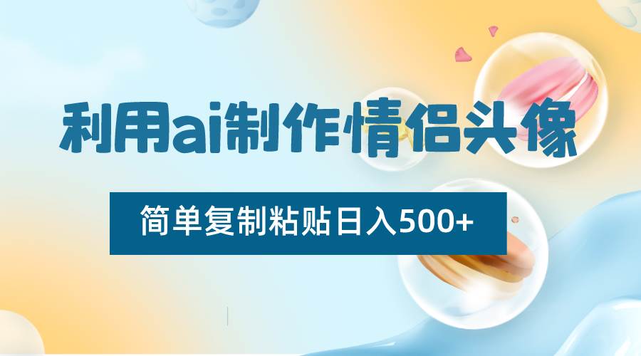 利用ai制作情侣头像，简单复制粘贴日入500+，零成本适合新手制作-问小徐资源库