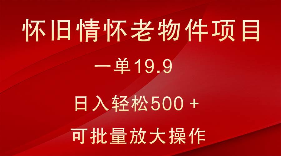 怀旧情怀老物件项目，一单19.9，日入轻松500＋，无操作难度，小白可轻松上手-问小徐资源库
