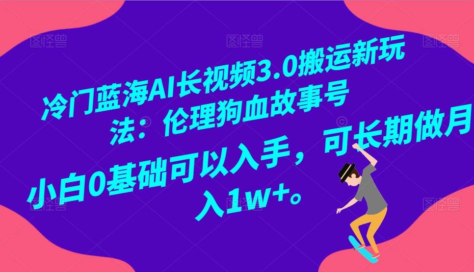 冷门蓝海AI长视频搬运玩法3.0：伦理狗血故事号，小白0基础入手，可长期做月入1W+-问小徐资源库