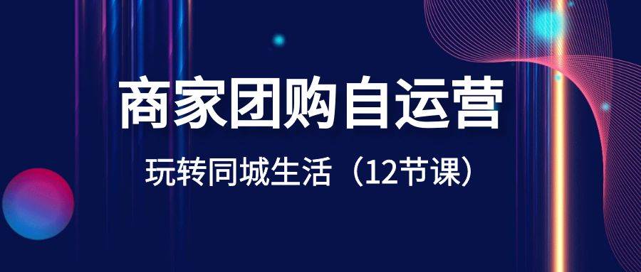 商家团购自运营-玩转同城生活（12节课）-问小徐资源库