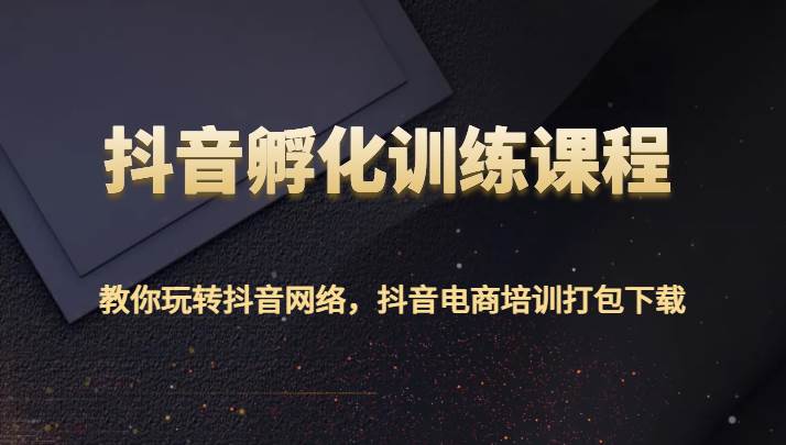 抖音孵化训练课程-教你玩转抖音网络，抖音电商培训打包下载-问小徐资源库