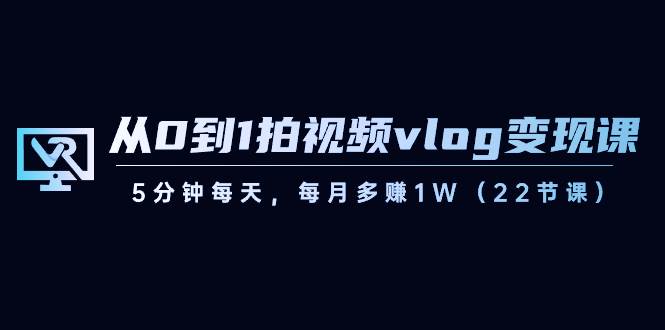 从0到1拍视频vlog变现课，5分钟每天，每月多赚1W（22节课）-问小徐资源库