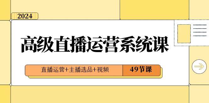 2024高级直播运营系统课，直播运营+主播选品+视频（49节课）-问小徐资源库