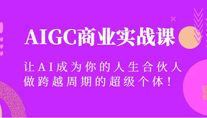 AIGC商业实战课，让AI成为你的人生合伙人，做跨越周期的超级个体！-问小徐资源库