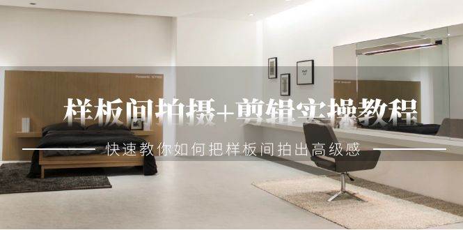 样板间拍摄+剪辑实操教程，快速教你如何把样板间拍出高级感（51节课）-问小徐资源库