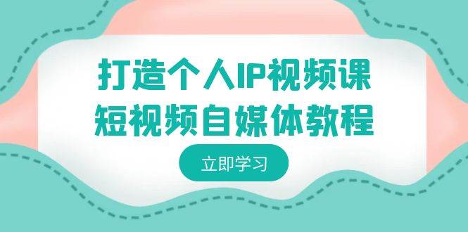 打造个人IP视频课-短视频自媒体教程，个人IP如何定位，如何变现-问小徐资源库