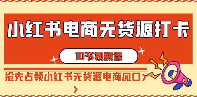 小红书电商无货源打卡，抢先占领小红书无货源电商风口（10节课）-问小徐资源库