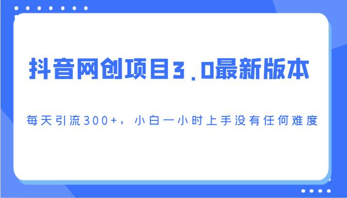 抖音网创项目3.0最新版本，每天引流300+，小白一小时上手没有任何难度-问小徐资源库