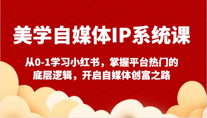 美学自媒体IP系统课-从0-1学习小红书，掌握平台热门的底层逻辑，开启自媒体创富之路-问小徐资源库