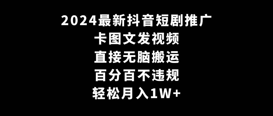 2024最新抖音短剧推广，卡图文发视频，直接无脑搬，百分百不违规，轻松月入1W+-问小徐资源库