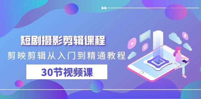 短剧摄影剪辑课程，剪映剪辑从入门到精通教程（30节视频课）-问小徐资源库