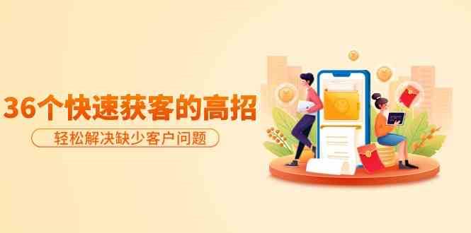 分享36个快速获客的高招：轻松解决缺少客户问题，有效才是硬道理-问小徐资源库